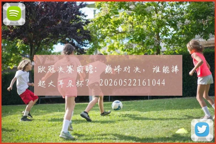 欧冠决赛前瞻：巅峰对决，谁能捧起大耳朵杯？_20260522161044