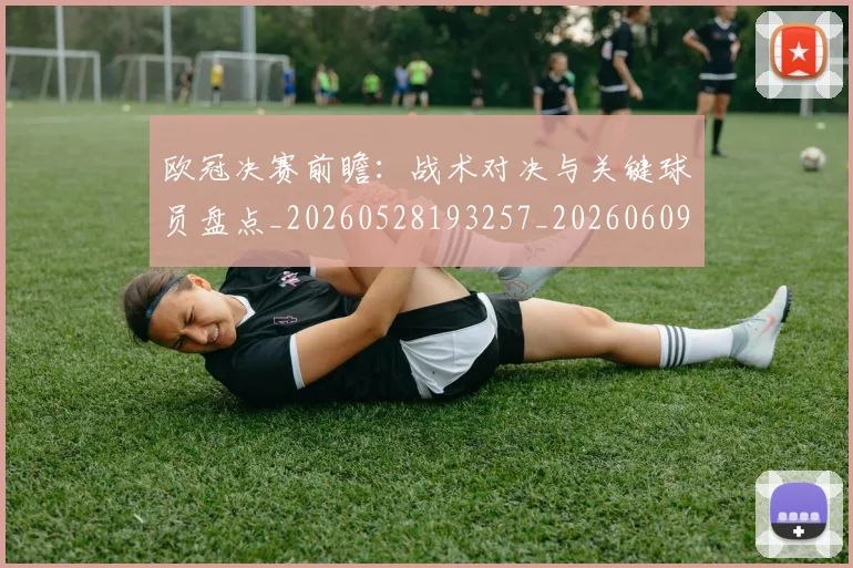 欧冠决赛前瞻：战术对决与关键球员盘点_20260528193257_20260609224357