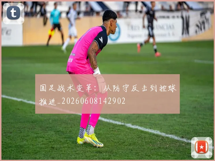 国足战术变革:从防守反击到控球推进_20260608142902