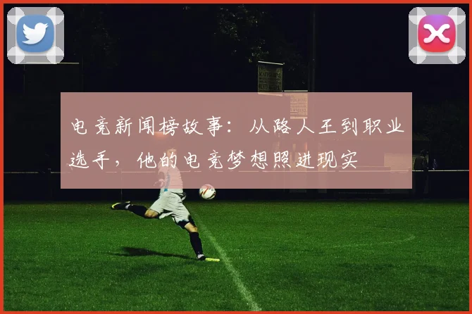 电竞新闻榜故事：从路人王到职业选手，他的电竞梦想照进现实