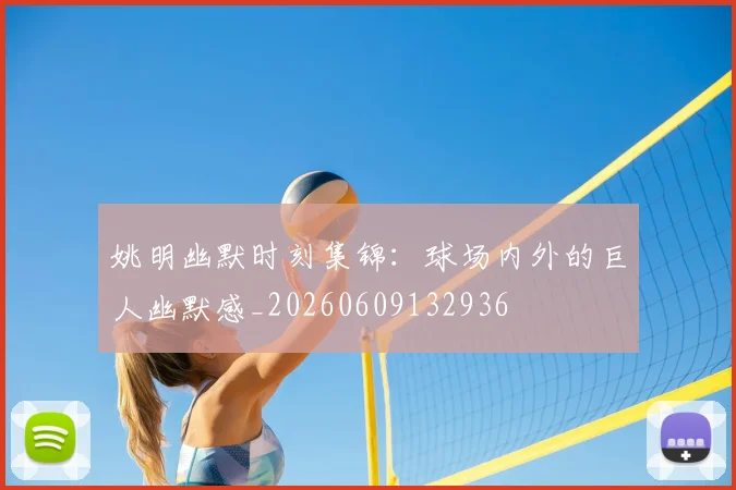 姚明幽默时刻集锦:球场内外的巨人幽默感_20260609132936