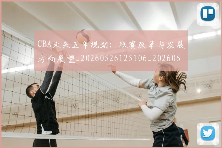 CBA未来五年规划:联赛改革与发展方向展望_20260526125106_20260606165239