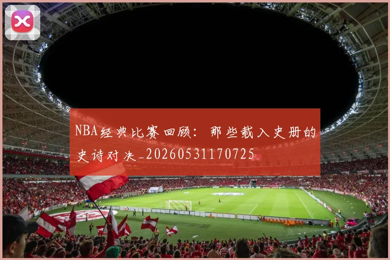 NBA经典比赛回顾:那些载入史册的史诗对决_20260531170725
