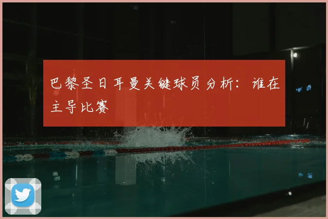 巴黎圣日耳曼关键球员分析：谁在主导比赛