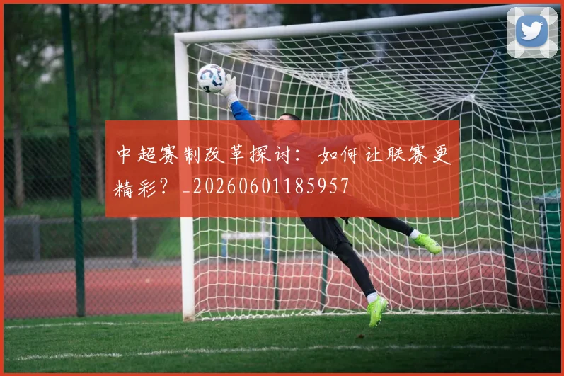中超赛制改革探讨:如何让联赛更精彩?_20260601185957