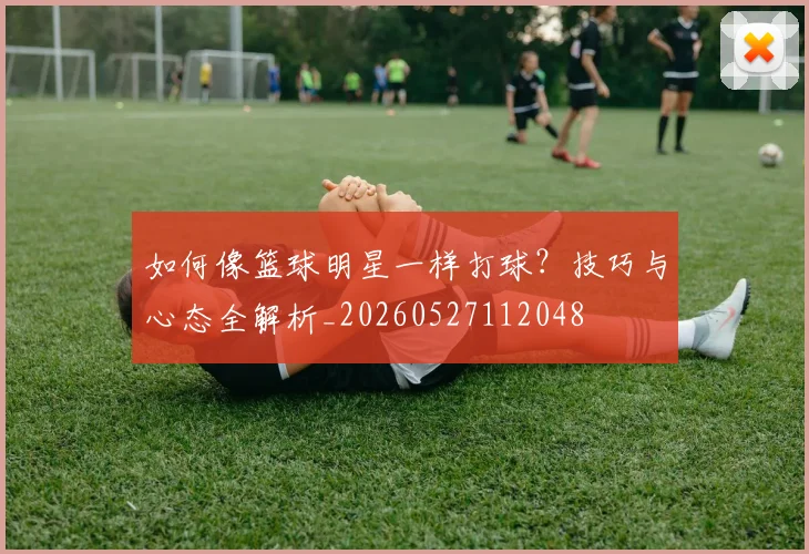 如何像篮球明星一样打球？技巧与心态全解析_20260527112048