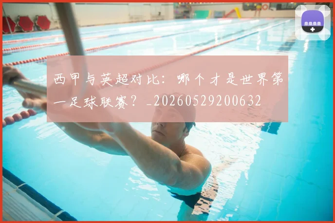 西甲与英超对比:哪个才是世界第一足球联赛?_20260529200632