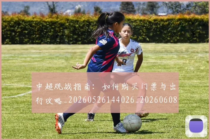 中超观战指南:如何购买门票与出行攻略_20260526144026_20260608142329