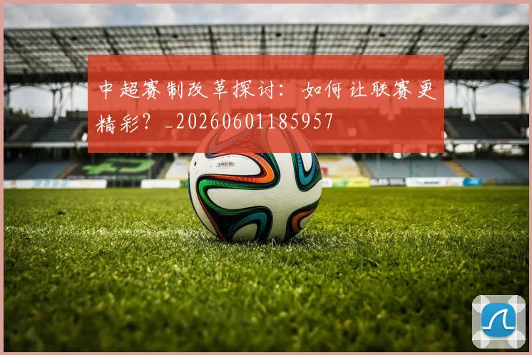 中超赛制改革探讨:如何让联赛更精彩?_20260601185957