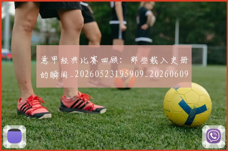 意甲经典比赛回顾：那些载入史册的瞬间_20260523195909_20260609194701