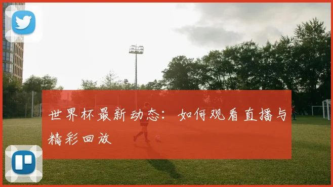 世界杯最新动态:如何观看直播与精彩回放