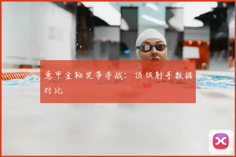 意甲金靴奖争夺战：顶级射手数据对比