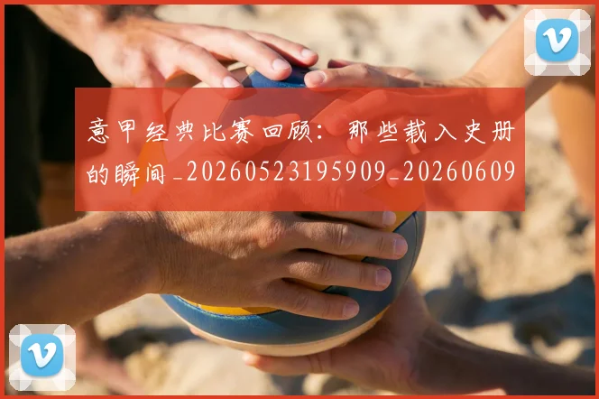意甲经典比赛回顾：那些载入史册的瞬间_20260523195909_20260609194701