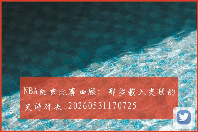 NBA经典比赛回顾:那些载入史册的史诗对决_20260531170725