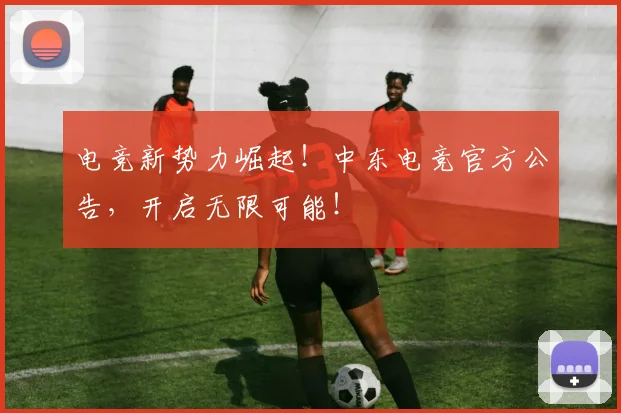 电竞新势力崛起！中东电竞官方公告，开启无限可能！