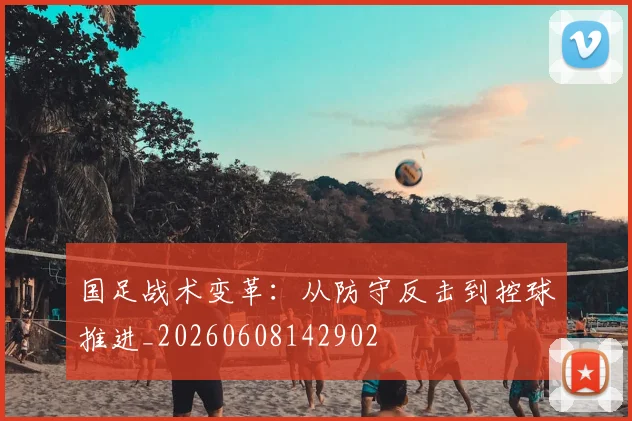 国足战术变革:从防守反击到控球推进_20260608142902