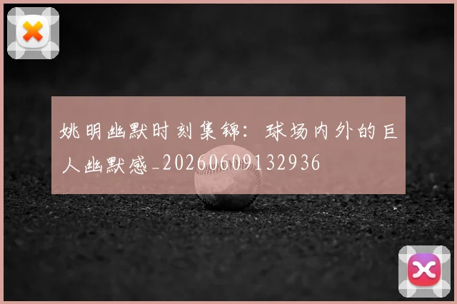 姚明幽默时刻集锦：球场内外的巨人幽默感_20260609132936
