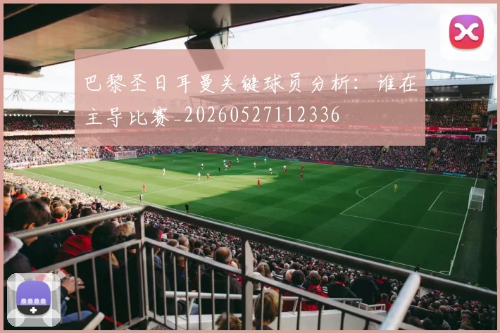 巴黎圣日耳曼关键球员分析：谁在主导比赛_20260527112336