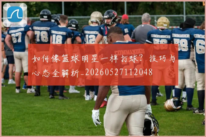 如何像篮球明星一样打球？技巧与心态全解析_20260527112048