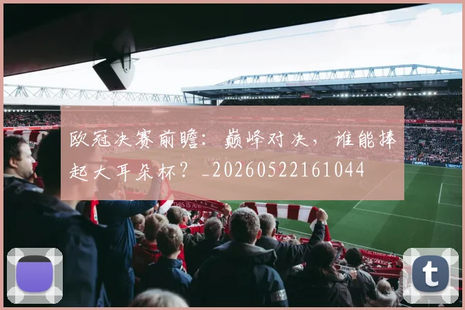 欧冠决赛前瞻：巅峰对决，谁能捧起大耳朵杯？_20260522161044