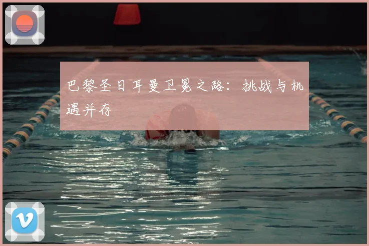 巴黎圣日耳曼卫冕之路：挑战与机遇并存