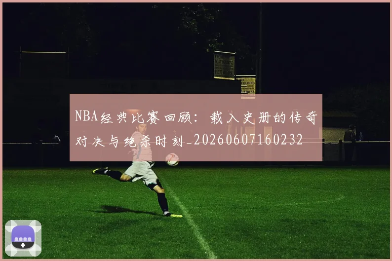 NBA经典比赛回顾:载入史册的传奇对决与绝杀时刻_20260607160232